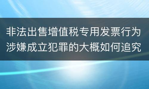 非法出售增值税专用发票行为涉嫌成立犯罪的大概如何追究刑事责任