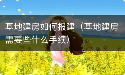 基地建房如何报建（基地建房需要些什么手续）