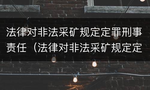 法律对非法采矿规定定罪刑事责任（法律对非法采矿规定定罪刑事责任的认定）