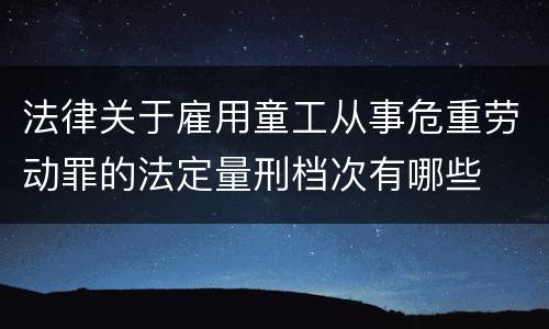 法律关于雇用童工从事危重劳动罪的法定量刑档次有哪些