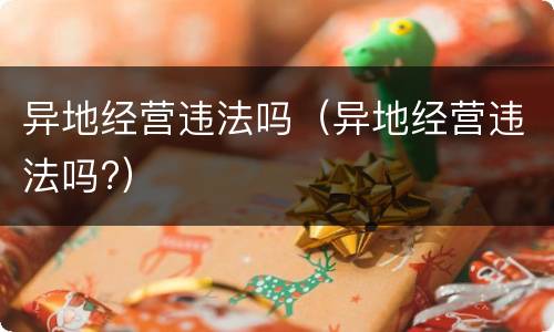 异地经营违法吗（异地经营违法吗?）