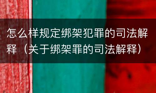 怎么样规定绑架犯罪的司法解释（关于绑架罪的司法解释）
