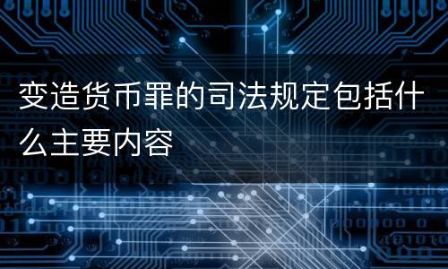 变造货币罪的司法规定包括什么主要内容