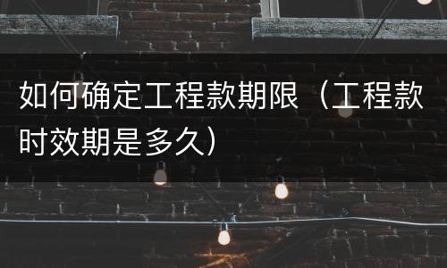 如何确定工程款期限（工程款时效期是多久）