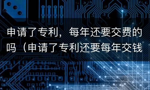 申请了专利，每年还要交费的吗（申请了专利还要每年交钱吗）