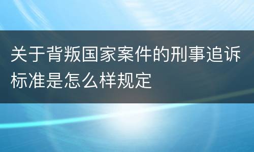 关于背叛国家案件的刑事追诉标准是怎么样规定
