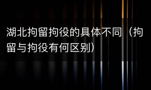 湖北拘留拘役的具体不同（拘留与拘役有何区别）