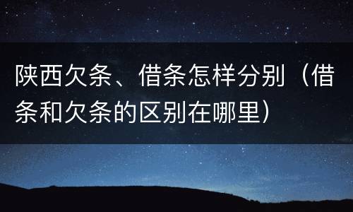 陕西欠条、借条怎样分别（借条和欠条的区别在哪里）