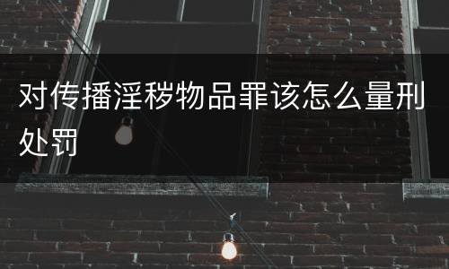 对传播淫秽物品罪该怎么量刑处罚