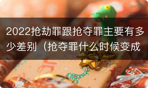 2022抢劫罪跟抢夺罪主要有多少差别（抢夺罪什么时候变成抢劫罪）