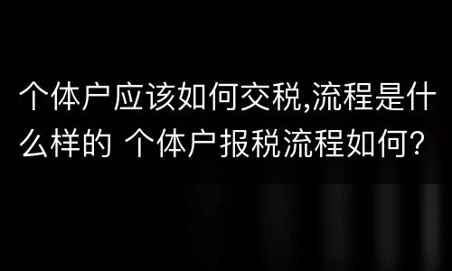 个体户应该如何交税,流程是什么样的 个体户报税流程如何?需要交哪些税?