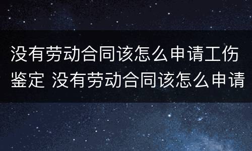 没有劳动合同该怎么申请工伤鉴定 没有劳动合同该怎么申请工伤鉴定材料