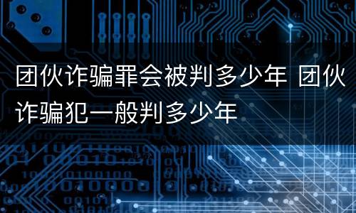 团伙诈骗罪会被判多少年 团伙诈骗犯一般判多少年