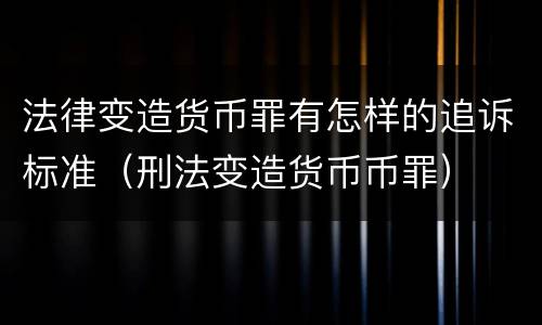 法律变造货币罪有怎样的追诉标准（刑法变造货币币罪）