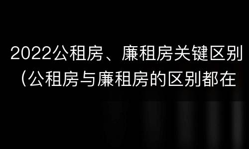 2022公租房、廉租房关键区别（公租房与廉租房的区别都在此,别再搞错了!）