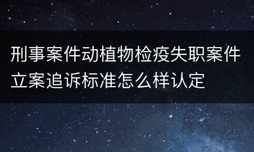 刑事案件动植物检疫失职案件立案追诉标准怎么样认定