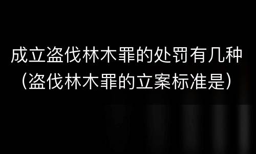 成立盗伐林木罪的处罚有几种（盗伐林木罪的立案标准是）