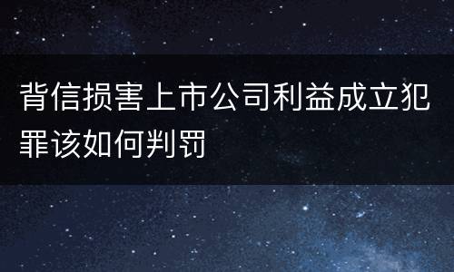 背信损害上市公司利益成立犯罪该如何判罚