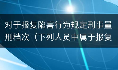 对于报复陷害行为规定刑事量刑档次（下列人员中属于报复陷害犯罪对象的有）