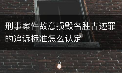刑事案件故意损毁名胜古迹罪的追诉标准怎么认定