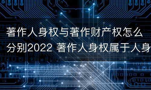 著作人身权与著作财产权怎么分别2022 著作人身权属于人身权还是财产权