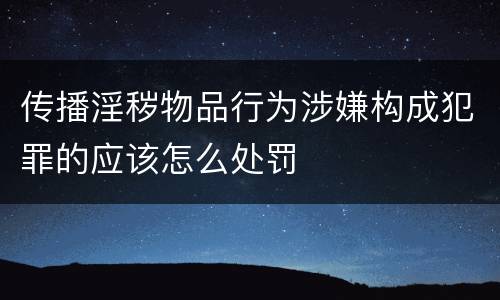 传播淫秽物品行为涉嫌构成犯罪的应该怎么处罚