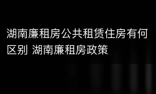 湖南廉租房公共租赁住房有何区别 湖南廉租房政策