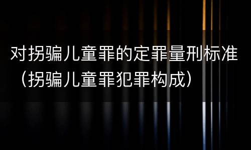 对拐骗儿童罪的定罪量刑标准（拐骗儿童罪犯罪构成）