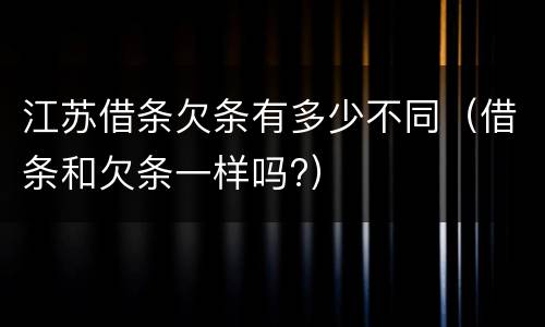 江苏借条欠条有多少不同（借条和欠条一样吗?）