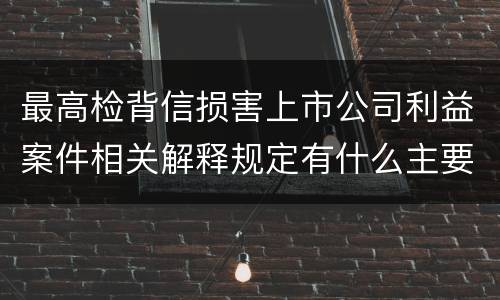最高检背信损害上市公司利益案件相关解释规定有什么主要内容