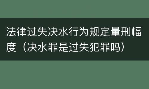 法律过失决水行为规定量刑幅度（决水罪是过失犯罪吗）
