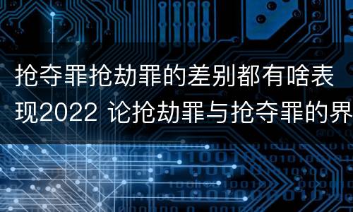 抢夺罪抢劫罪的差别都有啥表现2022 论抢劫罪与抢夺罪的界限