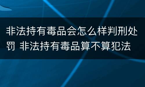 非法持有毒品会怎么样判刑处罚 非法持有毒品算不算犯法