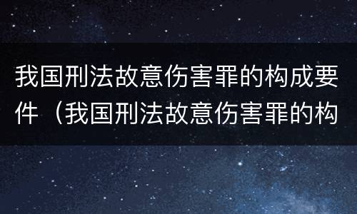 我国刑法故意伤害罪的构成要件（我国刑法故意伤害罪的构成要件包括）