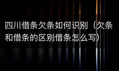 四川借条欠条如何识别（欠条和借条的区别借条怎么写）