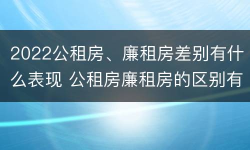 2022公租房、廉租房差别有什么表现 公租房廉租房的区别有哪些