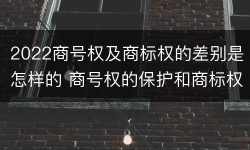 2022商号权及商标权的差别是怎样的 商号权的保护和商标权的保护一样是全国性范围的