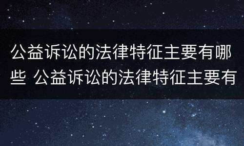 公益诉讼的法律特征主要有哪些 公益诉讼的法律特征主要有哪些方面