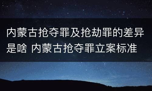 内蒙古抢夺罪及抢劫罪的差异是啥 内蒙古抢夺罪立案标准