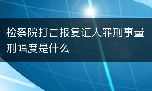 检察院打击报复证人罪刑事量刑幅度是什么