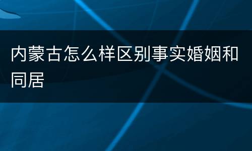 内蒙古怎么样区别事实婚姻和同居