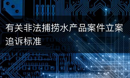 有关非法捕捞水产品案件立案追诉标准