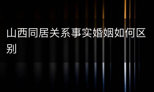 山西同居关系事实婚姻如何区别
