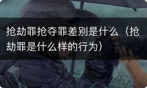 抢劫罪抢夺罪差别是什么（抢劫罪是什么样的行为）