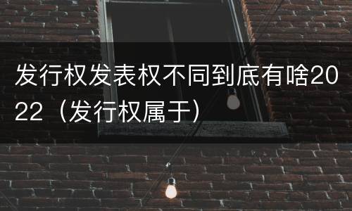 发行权发表权不同到底有啥2022（发行权属于）