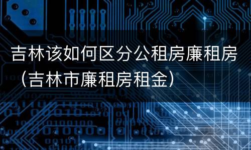 吉林该如何区分公租房廉租房（吉林市廉租房租金）