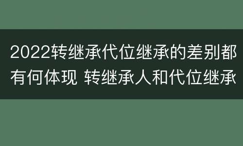 2022转继承代位继承的差别都有何体现 转继承人和代位继承人的区别
