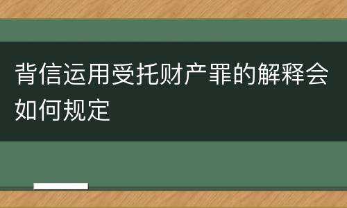 背信运用受托财产罪的解释会如何规定