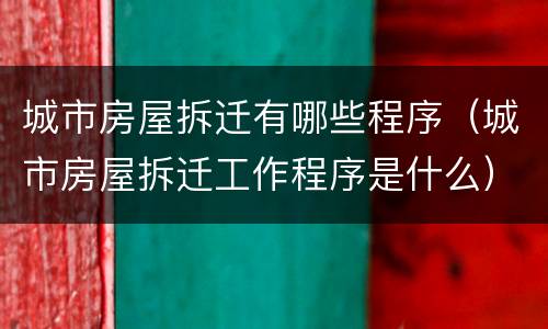 城市房屋拆迁有哪些程序（城市房屋拆迁工作程序是什么）