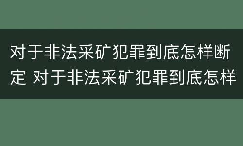 对于非法采矿犯罪到底怎样断定 对于非法采矿犯罪到底怎样断定责任